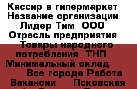 Кассир в гипермаркет › Название организации ­ Лидер Тим, ООО › Отрасль предприятия ­ Товары народного потребления (ТНП) › Минимальный оклад ­ 27 000 - Все города Работа » Вакансии   . Псковская обл.,Великие Луки г.